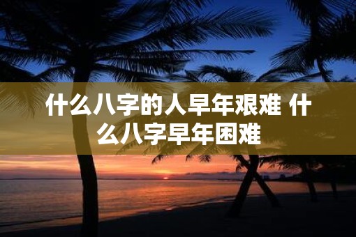 什么八字的人早年艰难 什么八字早年困难