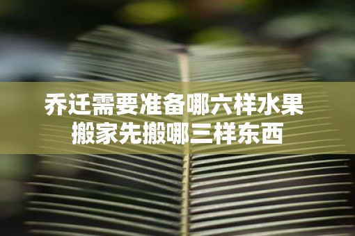 乔迁需要准备哪六样水果 搬家先搬哪三样东西
