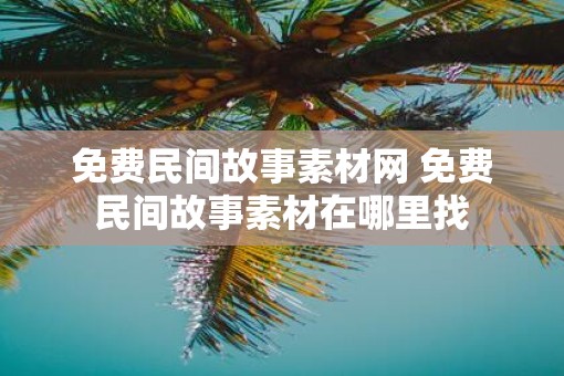 免费民间故事素材网 免费民间故事素材在哪里找