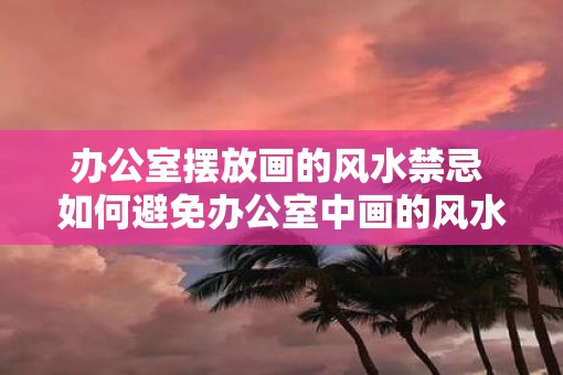办公室摆放画的风水禁忌 如何避免办公室中画的风水禁忌