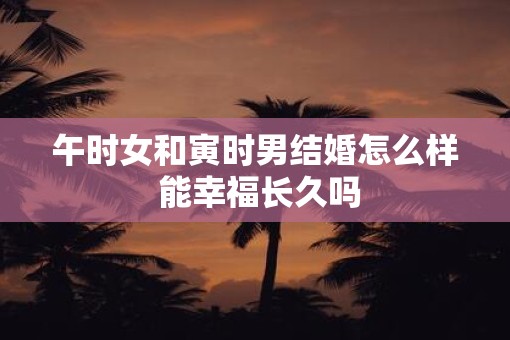 午时女和寅时男结婚怎么样 能幸福长久吗