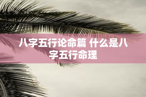 八字五行论命篇 什么是八字五行命理 八字五行论命篇 什么是八字五行命理