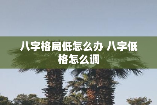 八字格局低怎么办 八字低格怎么调