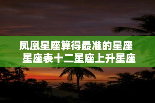 凤凰星座算得最准的星座  星座表十二星座上升星座