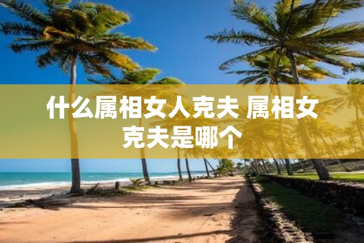 什么属相女人克夫 属相女克夫是哪个