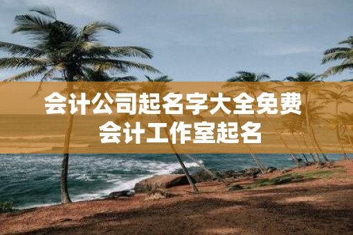 会计公司起名字大全免费  会计工作室起名