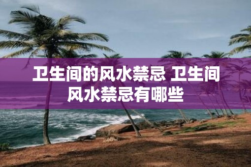 卫生间的风水禁忌 卫生间风水禁忌有哪些