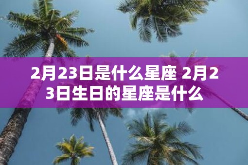 2月23日是什么星座 2月23日生日的星座是什么