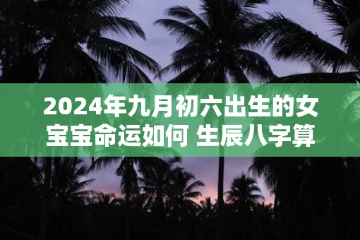 2025年九月初六出生的女宝宝命运如何 生辰八字算命