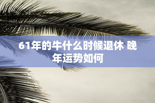 61年的牛什么时候退休 晚年运势如何