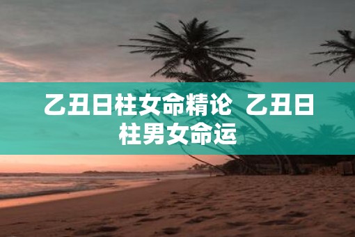 乙丑日柱女命精论  乙丑日柱男女命运