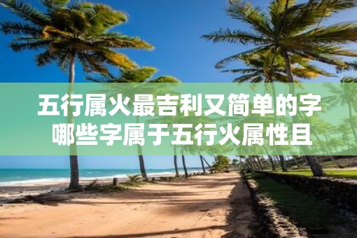 五行属火最吉利又简单的字 哪些字属于五行火属性且最吉利又简单