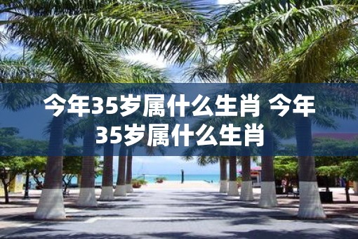 今年35岁属什么生肖 今年35岁属什么生肖