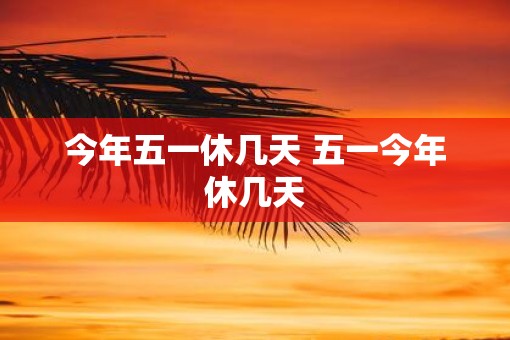 今年五一休几天 五一今年休几天