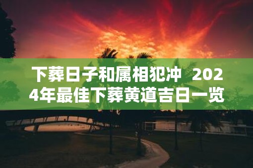 下葬日子和属相犯冲  2025年最佳下葬黄道吉日一览表