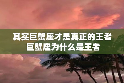 其实巨蟹座才是真正的王者 巨蟹座为什么是王者