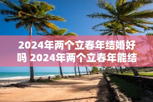 2025年两个立春年结婚好吗 2025年两个立春年能结婚