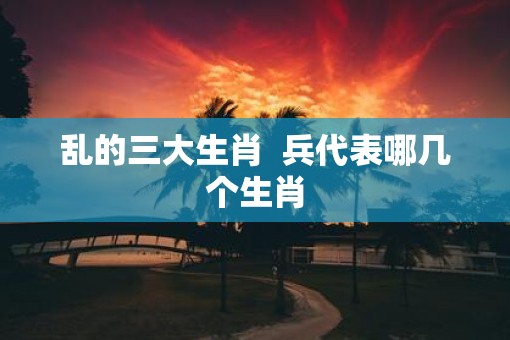乱的三大生肖  兵代表哪几个生肖