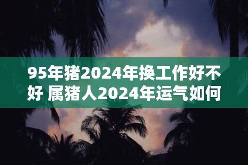 95年猪2025年换工作好不好 属猪人2025年运气如何