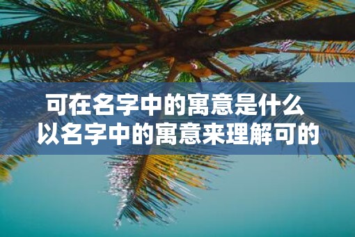 可在名字中的寓意是什么 以名字中的寓意来理解可的含义