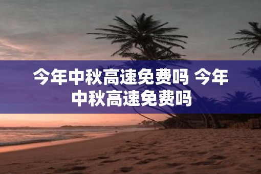 今年中秋高速免费吗 今年中秋高速免费吗