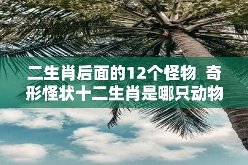二生肖后面的12个怪物  奇形怪状十二生肖是哪只动物