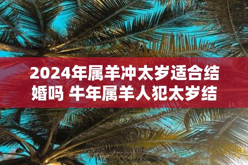 2025年属羊冲太岁适合结婚吗 牛年属羊人犯太岁结婚好不好