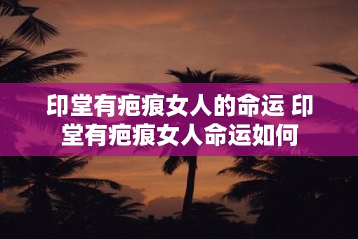 印堂有疤痕女人的命运 印堂有疤痕女人命运如何