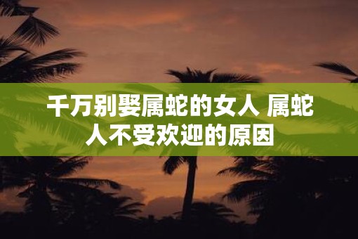 千万别娶属蛇的女人 属蛇人不受欢迎的原因