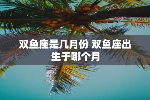 双鱼座是几月份 双鱼座出生于哪个月