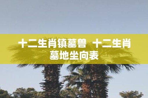 十二生肖镇墓兽  十二生肖墓地坐向表