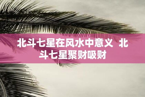 北斗七星在风水中意义  北斗七星聚财吸财