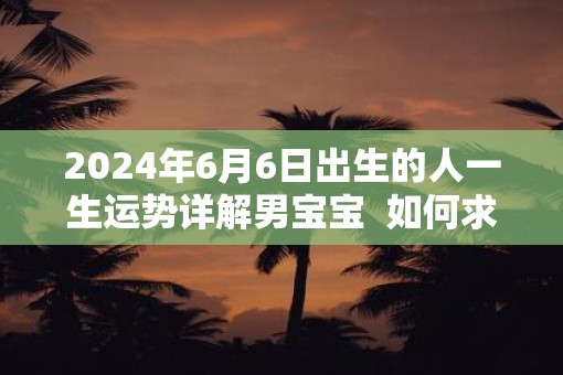 2025年6月6日出生的人一生运势详解男宝宝  如何求财