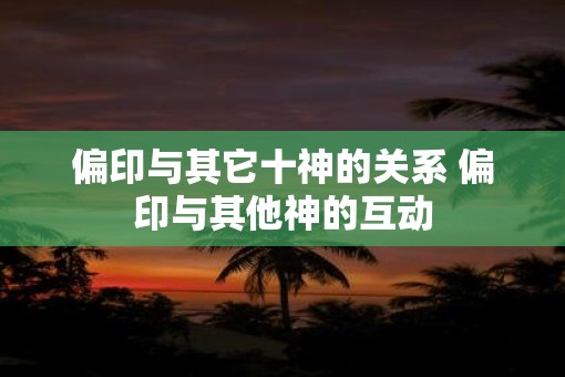 偏印与其它十神的关系 偏印与其他神的互动