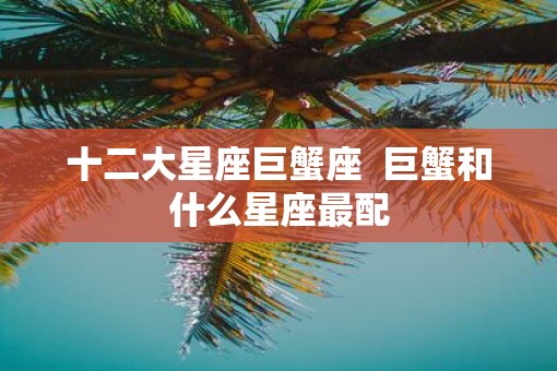 十二大星座巨蟹座  巨蟹和什么星座最配