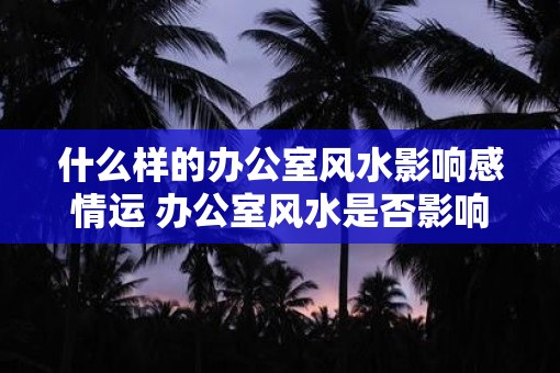 什么样的办公室风水影响感情运 办公室风水是否影响感情运