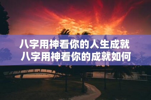 八字用神看你的人生成就 八字用神看你的成就如何