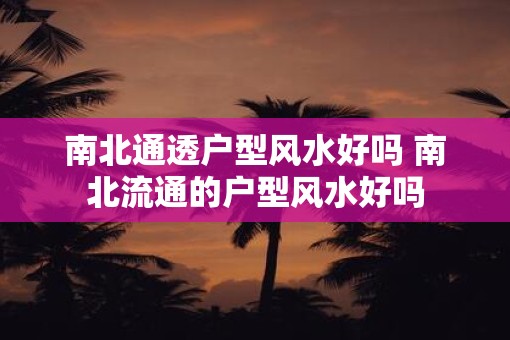 南北通透户型风水好吗 南北流通的户型风水好吗