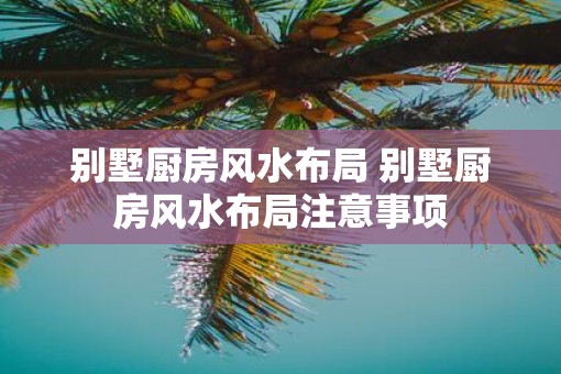 别墅厨房风水布局 别墅厨房风水布局注意事项