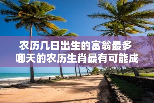 农历几日出生的富翁最多 哪天的农历生肖最有可能成为富翁