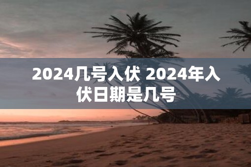 2025几号入伏 2025年入伏日期是几号 2025几号入伏 2025年入伏日期是几号
