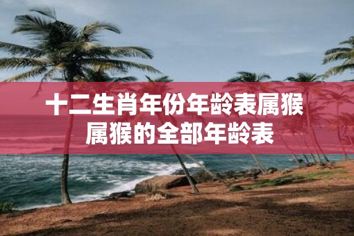 十二生肖年份年龄表属猴  属猴的全部年龄表