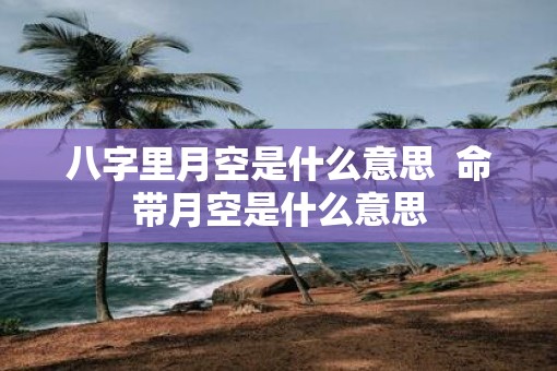 八字里月空是什么意思  命带月空是什么意思