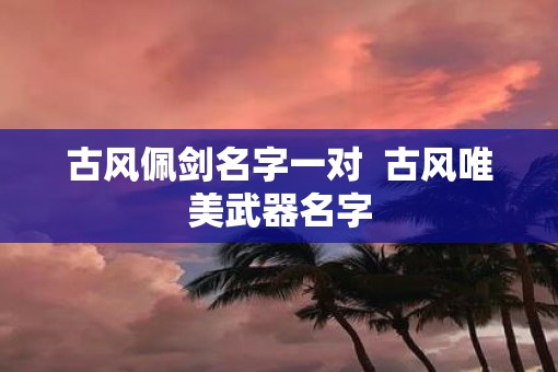 古风佩剑名字一对  古风唯美武器名字