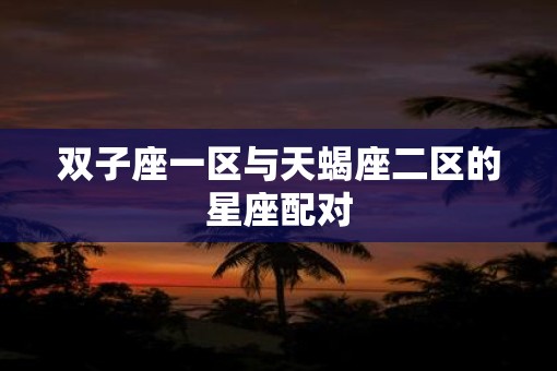 双子座一区与天蝎座二区的星座配对