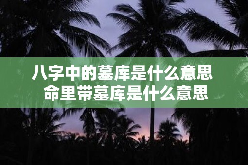 八字中的墓库是什么意思  命里带墓库是什么意思