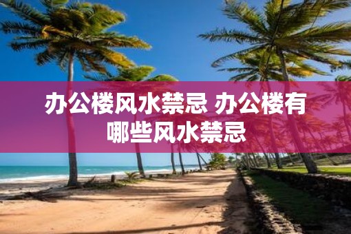 办公楼风水禁忌 办公楼有哪些风水禁忌