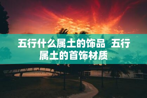 五行什么属土的饰品  五行属土的首饰材质