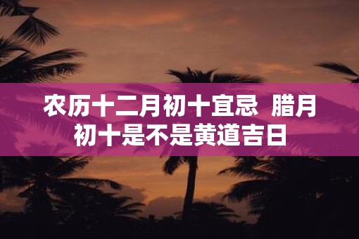 农历十二月初十宜忌  腊月初十是不是黄道吉日