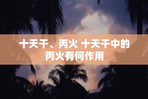 十天干、丙火 十天干中的丙火有何作用